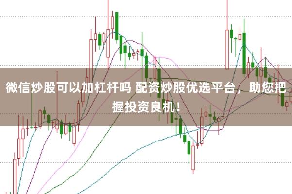 微信炒股可以加杠杆吗 配资炒股优选平台，助您把握投资良机！
