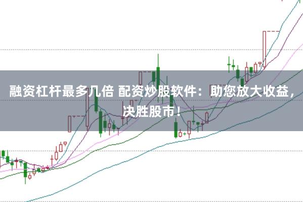 融资杠杆最多几倍 配资炒股软件：助您放大收益，决胜股市！