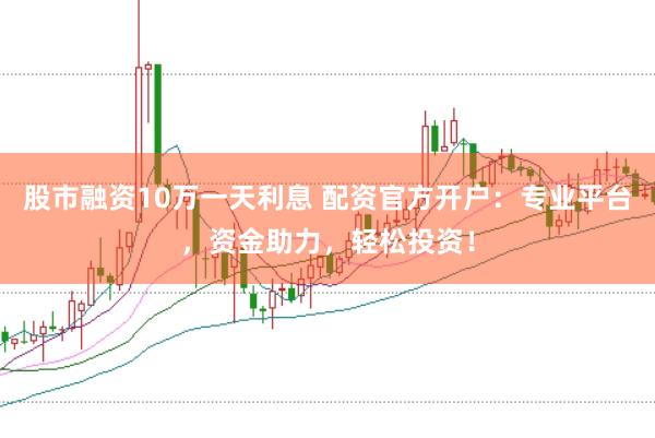 股市融资10万一天利息 配资官方开户：专业平台，资金助力，轻松投资！
