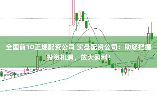 全国前10正规配资公司 实盘配资公司：助您把握投资机遇，放大盈利！