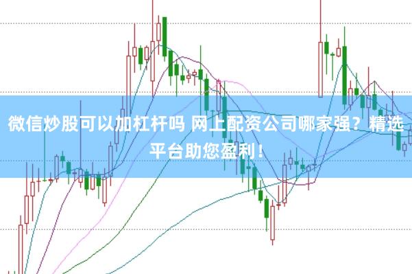 微信炒股可以加杠杆吗 网上配资公司哪家强？精选平台助您盈利！