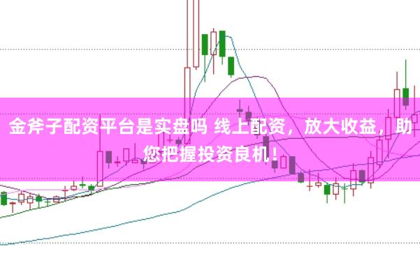 金斧子配资平台是实盘吗 线上配资，放大收益，助您把握投资良机！
