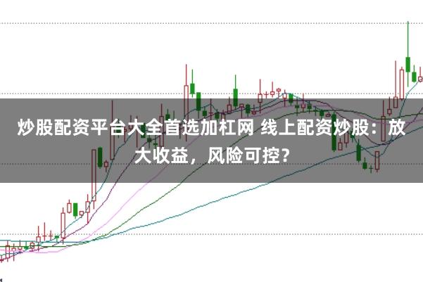炒股配资平台大全首选加杠网 线上配资炒股：放大收益，风险可控？