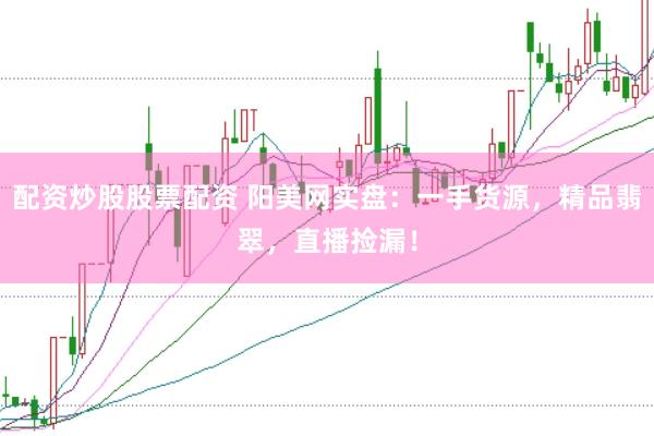配资炒股股票配资 阳美网实盘：一手货源，精品翡翠，直播捡漏！