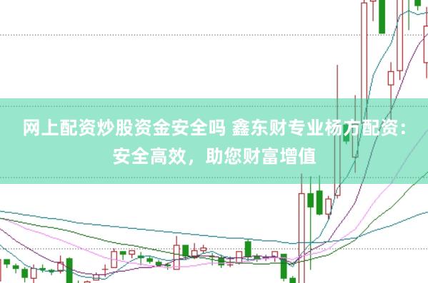 网上配资炒股资金安全吗 鑫东财专业杨方配资：安全高效，助您财富增值