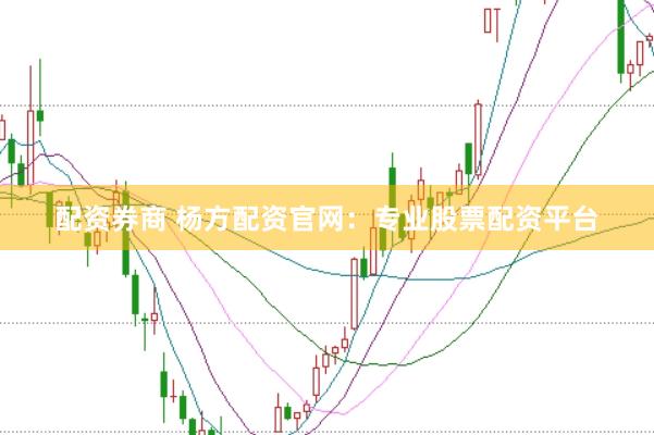 配资券商 杨方配资官网:专业股票配资平台