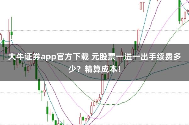 大牛证券app官方下载 元股票一进一出手续费多少？精算成本！