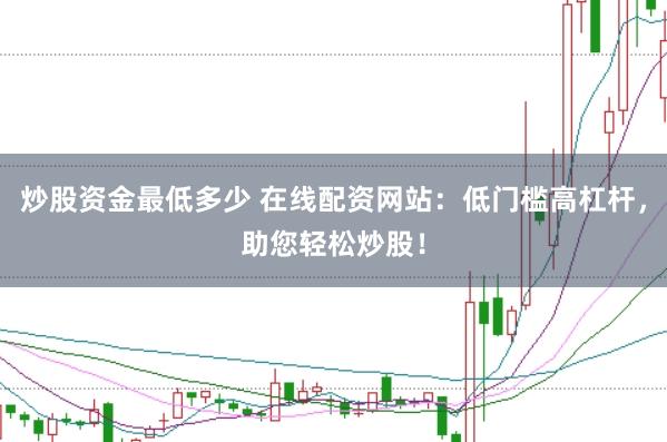 炒股资金最低多少 在线配资网站：低门槛高杠杆，助您轻松炒股！