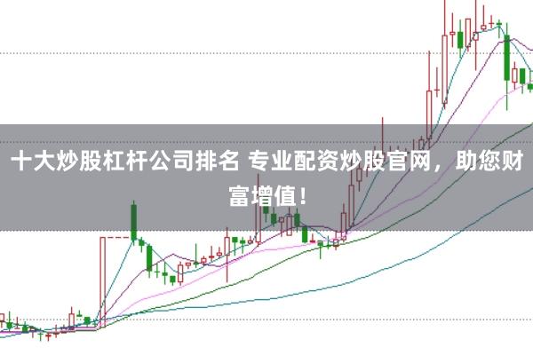 十大炒股杠杆公司排名 专业配资炒股官网，助您财富增值！