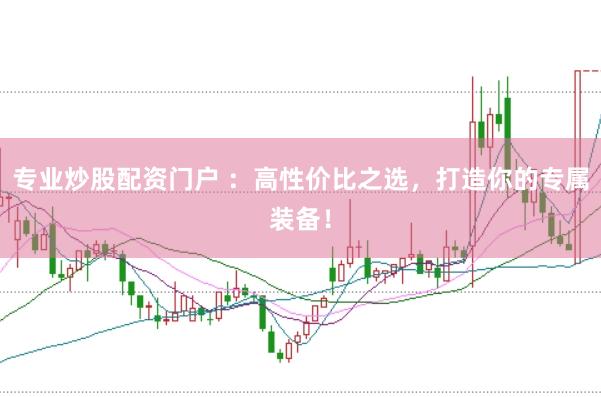 专业炒股配资门户 ：高性价比之选，打造你的专属装备！
