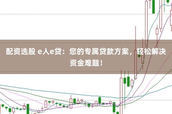 配资选股 e人e贷:您的专属贷款方案,轻松解决资金难题!
