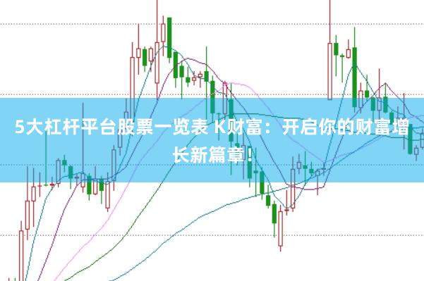 5大杠杆平台股票一览表 K财富：开启你的财富增长新篇章！