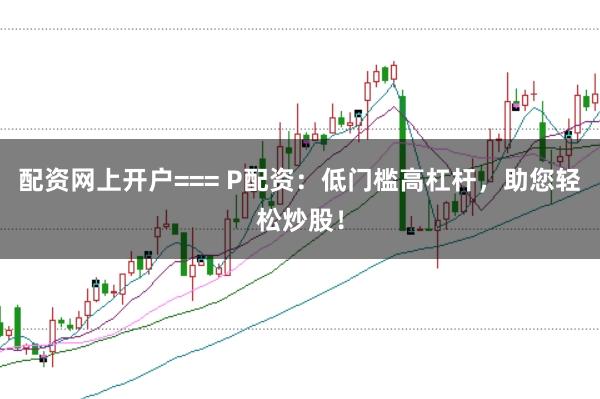 配资网上开户=== P配资:低门槛高杠杆,助您轻松炒股!