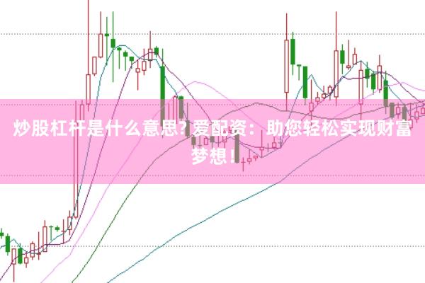 炒股杠杆是什么意思? 爱配资：助您轻松实现财富梦想！