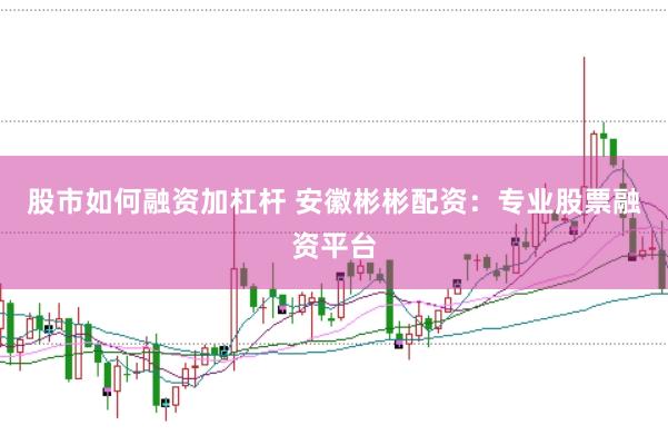 股市如何融资加杠杆 安徽彬彬配资：专业股票融资平台