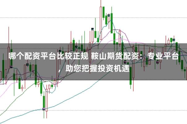 哪个配资平台比较正规 鞍山期货配资：专业平台，助您把握投资机遇