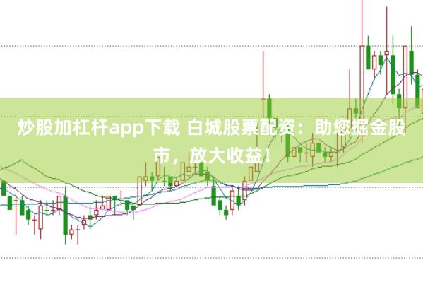 炒股加杠杆app下载 白城股票配资：助您掘金股市，放大收益！