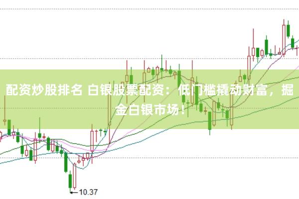 配资炒股排名 白银股票配资：低门槛撬动财富，掘金白银市场！