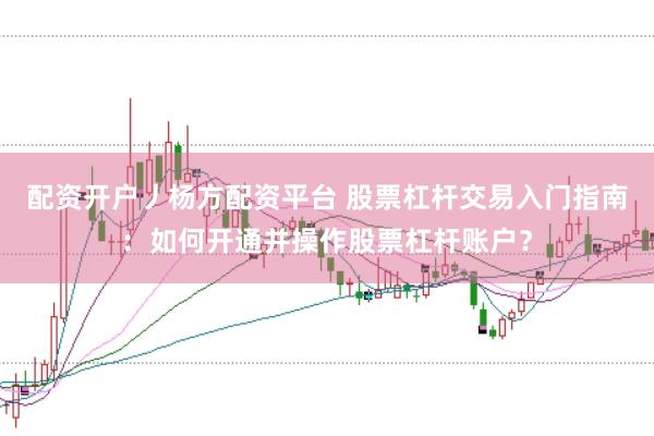 配资开户丿杨方配资平台 股票杠杆交易入门指南:如何开通并操作股票杠杆账户?