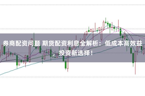 券商配资问题 期货配资利息全解析：低成本高效益，投资新选择！