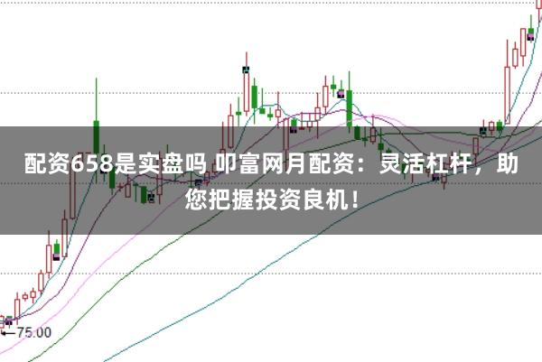 配资658是实盘吗 叩富网月配资:灵活杠杆,助您把握投资良机!