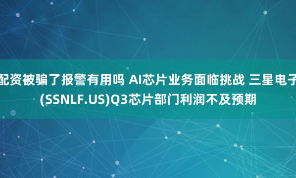 配资被骗了报警有用吗 AI芯片业务面临挑战 三星电子(SSNLF.US)Q3芯片部门利润不及预期