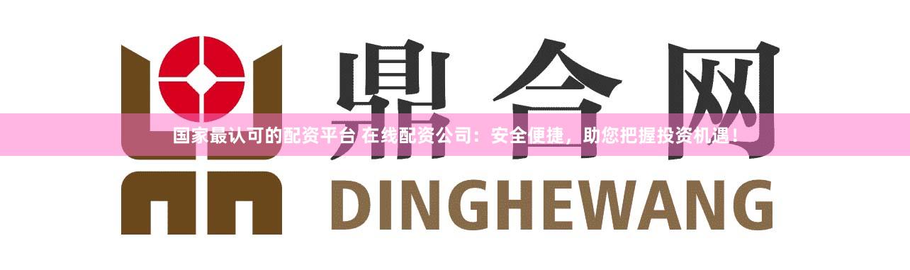 国家最认可的配资平台 在线配资公司：安全便捷，助您把握投资机遇！