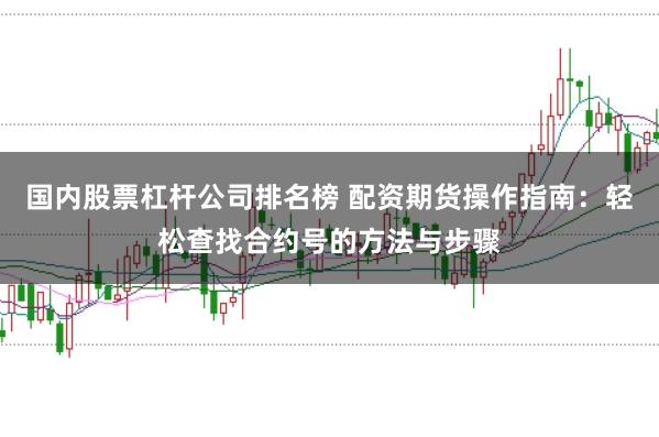 国内股票杠杆公司排名榜 配资期货操作指南：轻松查找合约号的方法与步骤