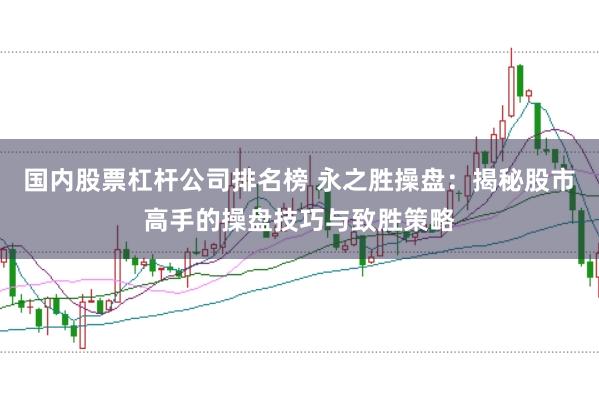 国内股票杠杆公司排名榜 永之胜操盘：揭秘股市高手的操盘技巧与致胜策略