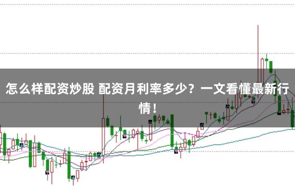 怎么样配资炒股 配资月利率多少?一文看懂最新行情!