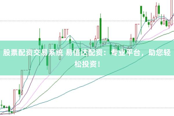 股票配资交易系统 易信达配资：专业平台，助您轻松投资！