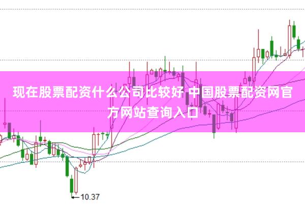 现在股票配资什么公司比较好 中国股票配资网官方网站查询入口