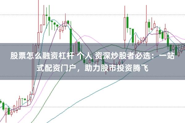 股票怎么融资杠杆 个人 资深炒股者必选：一站式配资门户，助力股市投资腾飞