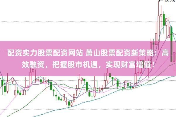 配资实力股票配资网站 萧山股票配资新策略：高效融资，把握股市机遇，实现财富增值！
