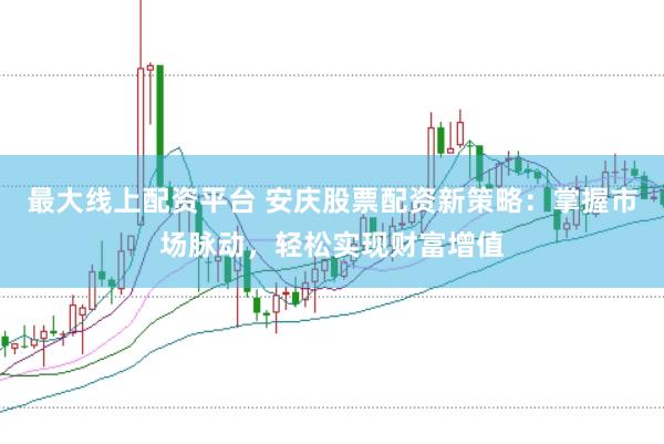 最大线上配资平台 安庆股票配资新策略：掌握市场脉动，轻松实现财富增值