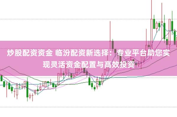 炒股配资资金 临汾配资新选择：专业平台助您实现灵活资金配置与高效投资