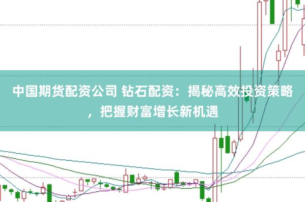中国期货配资公司 钻石配资:揭秘高效投资策略,把握财富增长新机遇