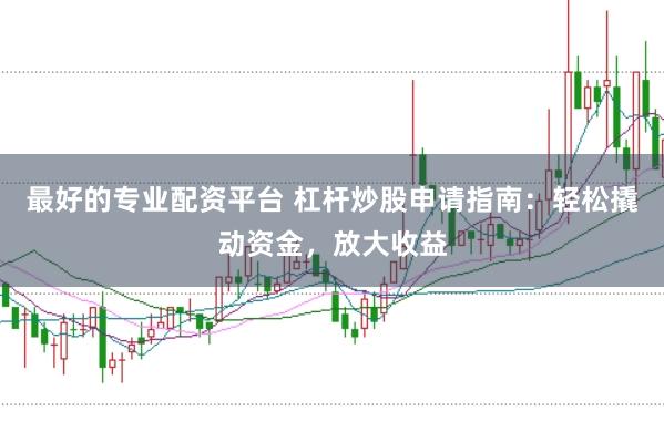 最好的专业配资平台 杠杆炒股申请指南:轻松撬动资金,放大收益