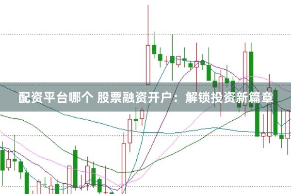 配资平台哪个 股票融资开户：解锁投资新篇章