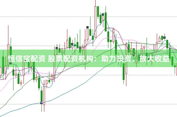 恒信宝配资 股票配资机构：助力投资，放大收益