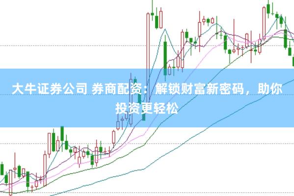 大牛证券公司 券商配资：解锁财富新密码，助你投资更轻松