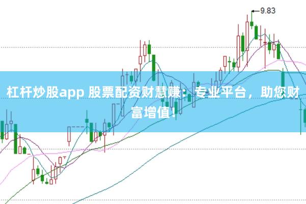 杠杆炒股app 股票配资财慧赚：专业平台，助您财富增值！