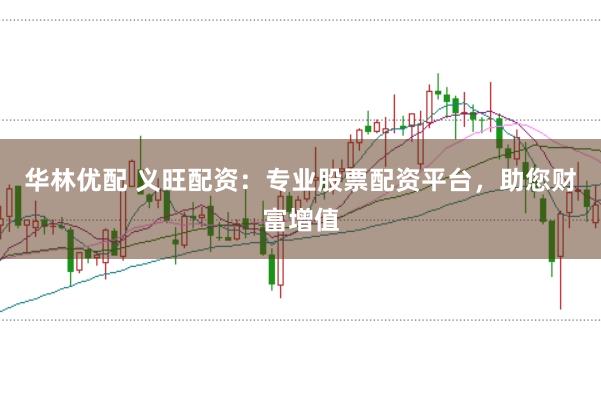 华林优配 义旺配资:专业股票配资平台,助您财富增值