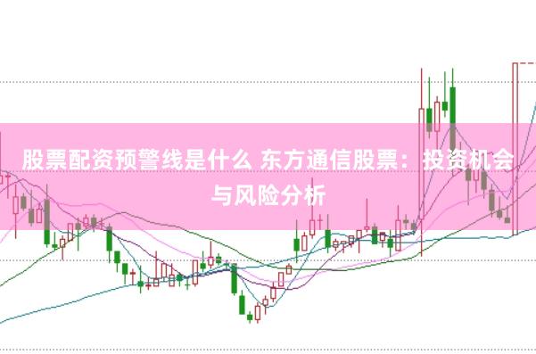 股票配资预警线是什么 东方通信股票：投资机会与风险分析