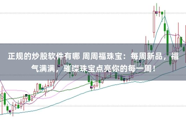 正规的炒股软件有哪 周周福珠宝：每周新品，福气满满，璀璨珠宝点亮你的每一周！