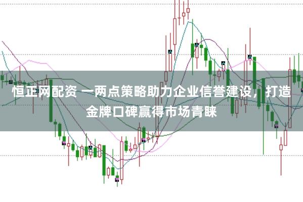 恒正网配资 一两点策略助力企业信誉建设，打造金牌口碑赢得市场青睐