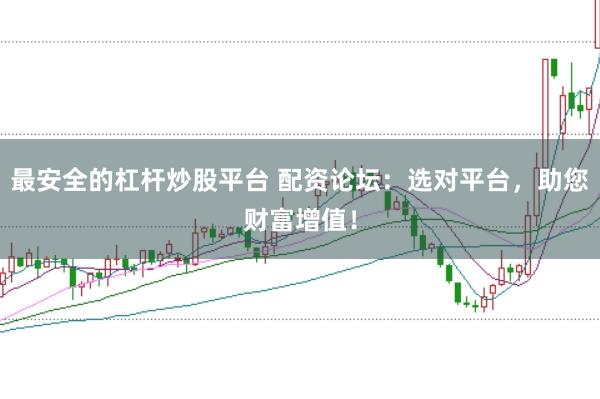最安全的杠杆炒股平台 配资论坛：选对平台，助您财富增值！