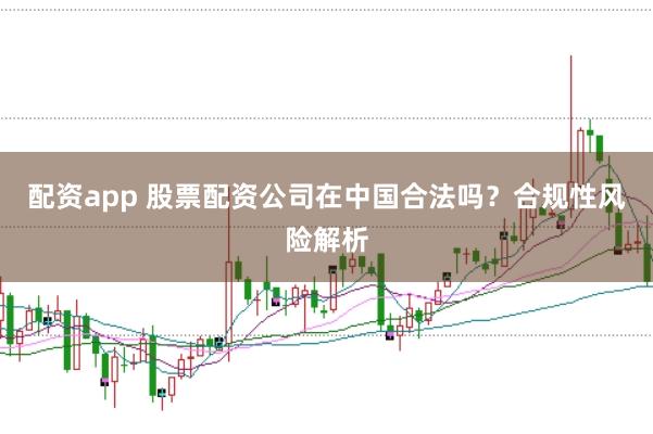 配资app 股票配资公司在中国合法吗？合规性风险解析