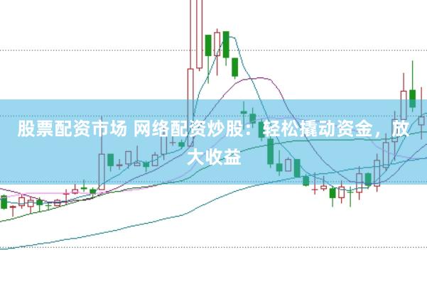 股票配资市场 网络配资炒股：轻松撬动资金，放大收益