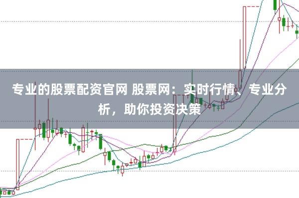专业的股票配资官网 股票网：实时行情、专业分析，助你投资决策